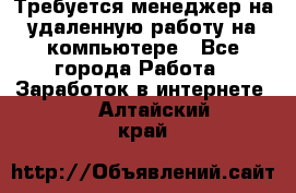 Требуется менеджер на удаленную работу на компьютере - Все города Работа » Заработок в интернете   . Алтайский край